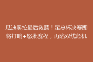 瓜迪奥拉最后救赎！足总杯决赛即将打响+怒批赛程，再陷双线危机