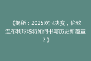 《揭秘：2025欧冠决赛，伦敦温布利球场将如何书写历史新篇章？》