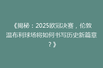 《揭秘:2025欧冠决赛,伦敦温布利球场将如何书写历史新篇章?》