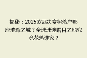 揭秘：2025欧冠决赛将落户哪座璀璨之城？全球球迷瞩目之地究竟花落谁家？