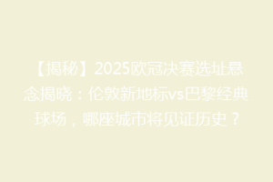 【揭秘】2025欧冠决赛选址悬念揭晓：伦敦新地标vs巴黎经典球场，哪座城市将见证历史？