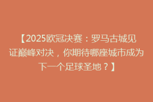 【2025欧冠决赛：罗马古城见证巅峰对决，你期待哪座城市成为下一个足球圣地？】