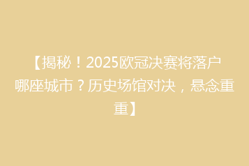 【揭秘!2025欧冠决赛将落户哪座城市?历史场馆对决,悬念重重】
