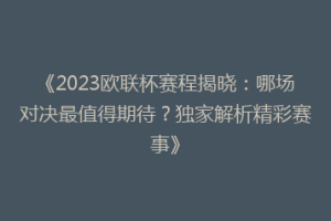 《2023欧联杯赛程揭晓：哪场对决最值得期待？独家解析精彩赛事》