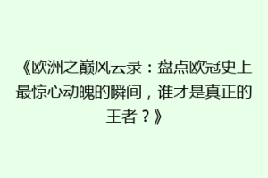 《欧洲之巅风云录：盘点欧冠史上最惊心动魄的瞬间，谁才是真正的王者？》