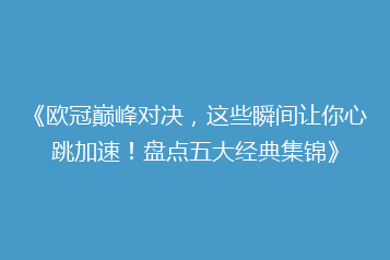 《欧冠巅峰对决,这些瞬间让你心跳加速!盘点五大经典集锦》