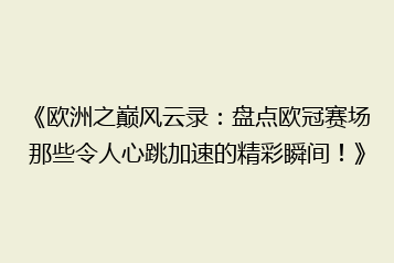 《欧洲之巅风云录:盘点欧冠赛场那些令人心跳加速的精彩瞬间!》