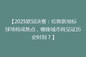 【2025欧冠决赛：伦敦新地标球场将成焦点，哪座城市将见证历史时刻？】