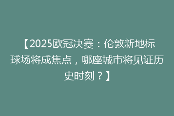 【2025欧冠决赛:伦敦新地标球场将成焦点,哪座城市将见证历史时刻?】