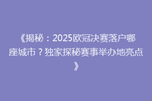 《揭秘：2025欧冠决赛落户哪座城市？独家探秘赛事举办地亮点》