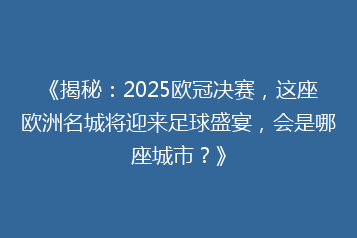 《揭秘:2025欧冠决赛,这座欧洲名城将迎来足球盛宴,会是哪座城市?》