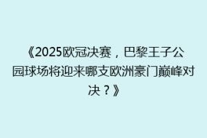 《2025欧冠决赛，巴黎王子公园球场将迎来哪支欧洲豪门巅峰对决？》