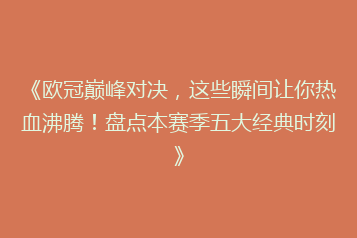 《欧冠巅峰对决,这些瞬间让你热血沸腾!盘点本赛季五大经典时刻》