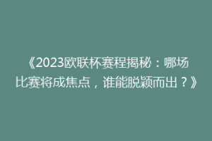 《2023欧联杯赛程揭秘：哪场比赛将成焦点，谁能脱颖而出？》