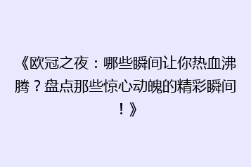 《欧冠之夜:哪些瞬间让你热血沸腾?盘点那些惊心动魄的精彩瞬间!》