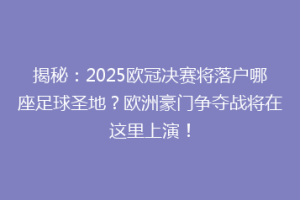 揭秘：2025欧冠决赛将落户哪座足球圣地？欧洲豪门争夺战将在这里上演！