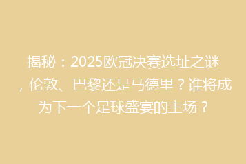 揭秘:2025欧冠决赛选址之谜,伦敦、巴黎还是马德里?谁将成为下一个足球盛宴的主场?