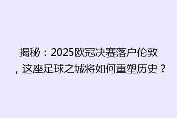 揭秘:2025欧冠决赛落户伦敦,这座足球之城将如何重塑历史?
