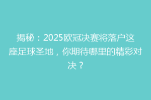 揭秘：2025欧冠决赛将落户这座足球圣地，你期待哪里的精彩对决？