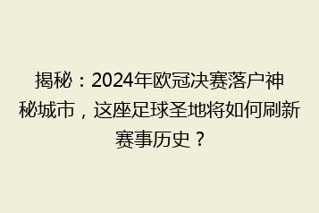 揭秘:2024年欧冠决赛落户神秘城市,这座足球圣地将如何刷新赛事历史?