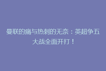 曼联的痛与热刺的无奈:英超争五大战全面开打!