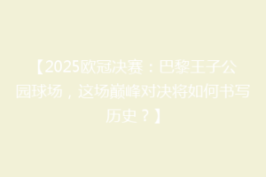 【2025欧冠决赛：巴黎王子公园球场，这场巅峰对决将如何书写历史？】