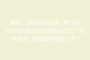 揭秘：2025欧冠决赛，哪个城市将成为欧洲足球的焦点之地？揭秘悬念，谁将赢得荣耀之夜？