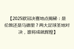【2025欧冠决赛地点揭秘：是伦敦还是马德里？两大足球圣地对决，谁将成就辉煌】