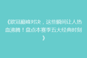 《欧冠巅峰对决，这些瞬间让人热血沸腾！盘点本赛季五大经典时刻》