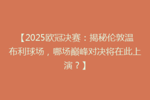 【2025欧冠决赛：揭秘伦敦温布利球场，哪场巅峰对决将在此上演？】