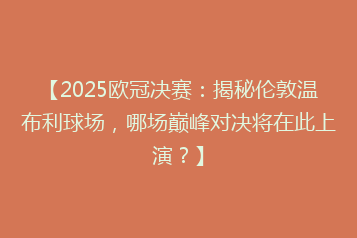 【2025欧冠决赛:揭秘伦敦温布利球场,哪场巅峰对决将在此上演?】