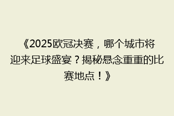 《2025欧冠决赛,哪个城市将迎来足球盛宴?揭秘悬念重重的比赛地点!》