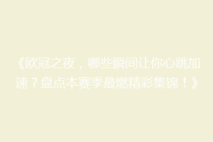 《欧冠之夜，哪些瞬间让你心跳加速？盘点本赛季最燃精彩集锦！》