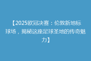 【2025欧冠决赛：伦敦新地标球场，揭秘这座足球圣地的传奇魅力】