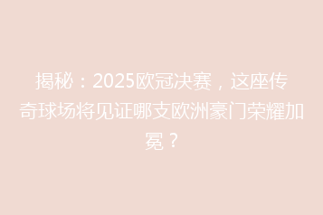 揭秘:2025欧冠决赛,这座传奇球场将见证哪支欧洲豪门荣耀加冕?