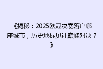 《揭秘:2025欧冠决赛落户哪座城市,历史地标见证巅峰对决?》