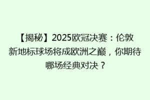 【揭秘】2025欧冠决赛：伦敦新地标球场将成欧洲之巅，你期待哪场经典对决？