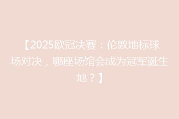 【2025欧冠决赛:伦敦地标球场对决,哪座场馆会成为冠军诞生地?】