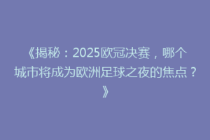 《揭秘：2025欧冠决赛，哪个城市将成为欧洲足球之夜的焦点？》
