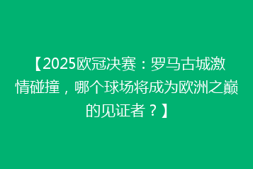 【2025欧冠决赛:罗马古城激情碰撞,哪个球场将成为欧洲之巅的见证者?】