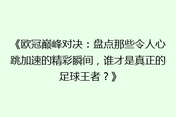 《欧冠巅峰对决:盘点那些令人心跳加速的精彩瞬间,谁才是真正的足球王者?》