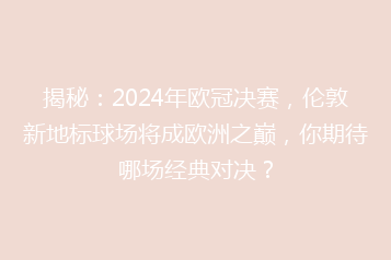 揭秘:2024年欧冠决赛,伦敦新地标球场将成欧洲之巅,你期待哪场经典对决?