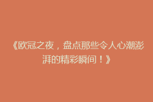 《欧冠之夜，盘点那些令人心潮澎湃的精彩瞬间！》