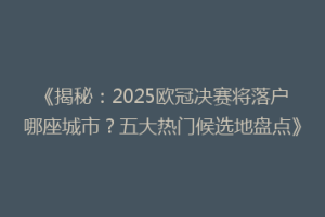 《揭秘：2025欧冠决赛将落户哪座城市？五大热门候选地盘点》