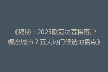 《揭秘:2025欧冠决赛将落户哪座城市?五大热门候选地盘点》