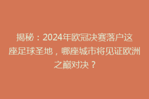 揭秘：2024年欧冠决赛落户这座足球圣地，哪座城市将见证欧洲之巅对决？