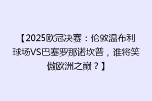 【2025欧冠决赛：伦敦温布利球场VS巴塞罗那诺坎普，谁将笑傲欧洲之巅？】