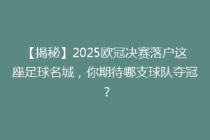 【揭秘】2025欧冠决赛落户这座足球名城，你期待哪支球队夺冠？