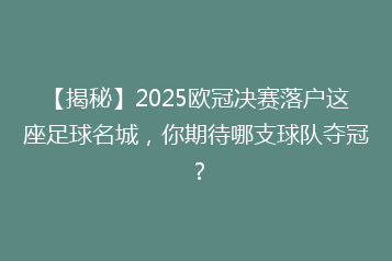 【揭秘】2025欧冠决赛落户这座足球名城,你期待哪支球队夺冠?