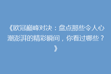 《欧冠巅峰对决:盘点那些令人心潮澎湃的精彩瞬间,你看过哪些?》